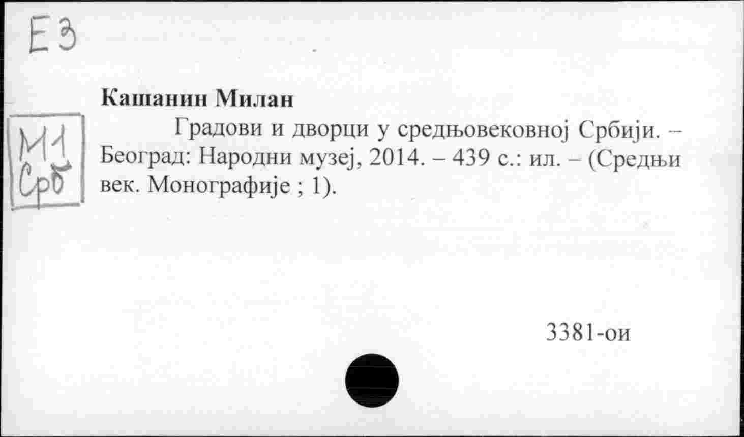 ﻿Кашанин Милан
Градови и дворци у средн>овековно] Срби)и. -Београд: Народни музе], 2014. - 439 с.: ил. - (Средни! век. Монографще ; 1).
3381-ои